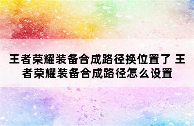 王者荣耀装备合成路径换位置了 王者荣耀装备合成路径怎么设置